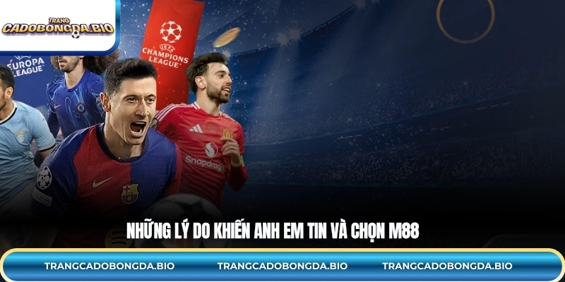 Những lý do khiến anh em tin và chọn M88