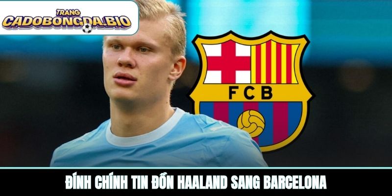 Đính chính tin đồn Haaland sang Barcelona